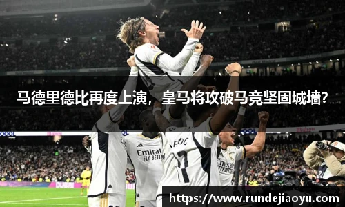 马德里德比再度上演，皇马将攻破马竞坚固城墙？