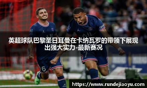 英超球队巴黎圣日耳曼在卡纳瓦罗的带领下展现出强大实力-最新赛况