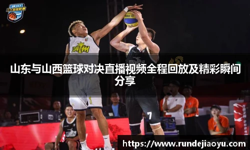 山东与山西篮球对决直播视频全程回放及精彩瞬间分享