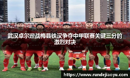 武汉卓尔迎战梅县铁汉争夺中甲联赛关键三分的激烈对决